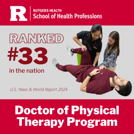 A square image with a red header reading Rutgers Health School of Health Professions and a red footer reading Doctor of Physical Therapy Program. The center of the image is light gray with an image of a man laying in maroon scrubs with a woman performing a stretching exercise and a professor overseeing her. The copy on the middle of the square reads Ranked #33 in the nation, U.S. News & World Report 2024